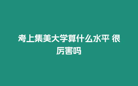 考上集美大學算什么水平 很厲害嗎