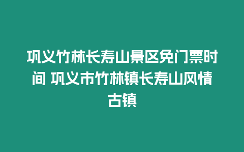 鞏義竹林長壽山景區(qū)免門票時間 鞏義市竹林鎮(zhèn)長壽山風情古鎮(zhèn)