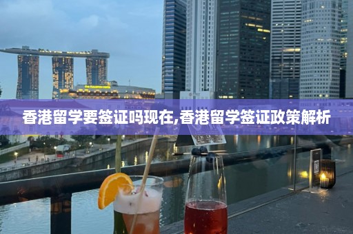 香港留學要簽證嗎現在,香港留學簽證政策解析