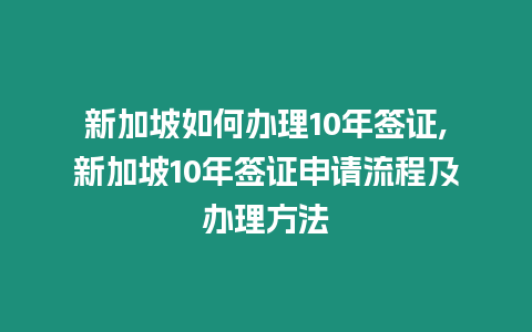 新加坡如何辦理10年簽證,新加坡10年簽證申請流程及辦理方法