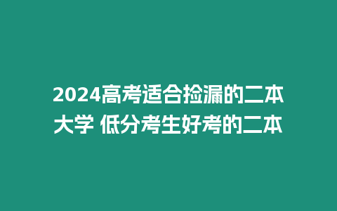 2024高考適合撿漏的二本大學 低分考生好考的二本