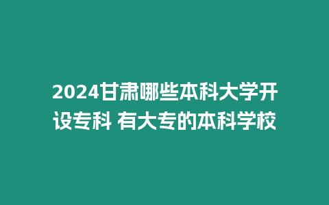 2024甘肅哪些本科大學開設專科 有大專的本科學校