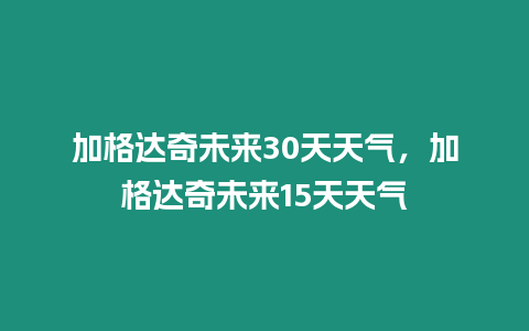 加格達(dá)奇未來30天天氣，加格達(dá)奇未來15天天氣