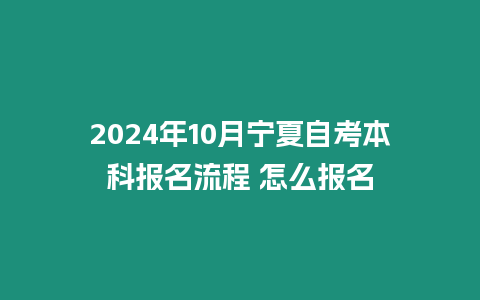 2024年10月寧夏自考本科報名流程 怎么報名