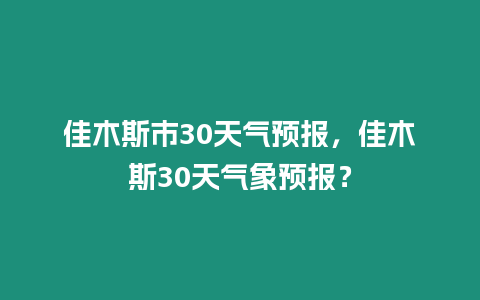 佳木斯市30天氣預(yù)報(bào)，佳木斯30天氣象預(yù)報(bào)？