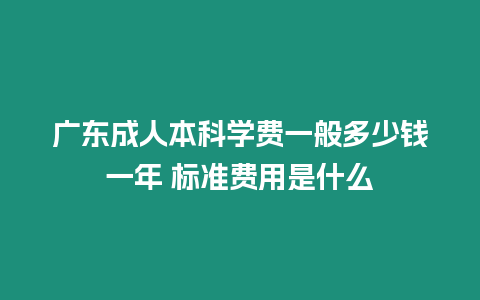 廣東成人本科學(xué)費(fèi)一般多少錢一年 標(biāo)準(zhǔn)費(fèi)用是什么