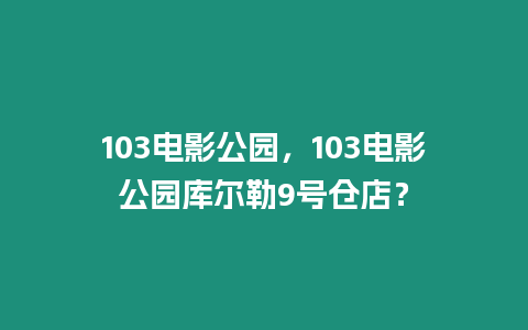 103電影公園，103電影公園庫爾勒9號倉店？