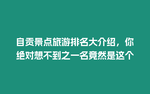 自貢景點旅游排名大介紹，你絕對想不到之一名竟然是這個