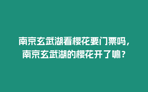 南京玄武湖看櫻花要門票嗎，南京玄武湖的櫻花開了嘛？