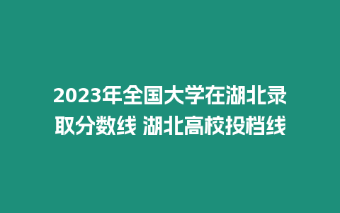 2023年全國大學在湖北錄取分數線 湖北高校投檔線