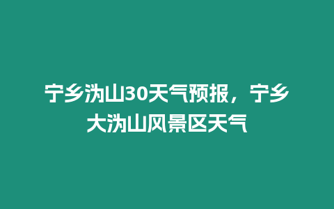 寧鄉溈山30天氣預報，寧鄉大溈山風景區天氣