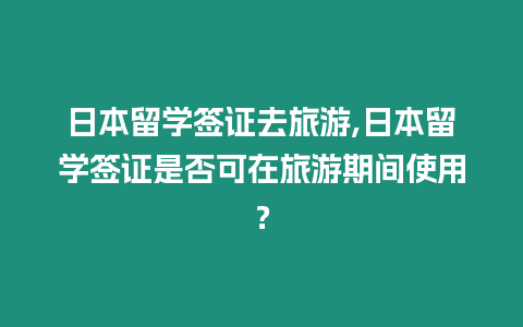 日本留學簽證去旅游,日本留學簽證是否可在旅游期間使用？