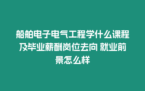 船舶電子電氣工程學(xué)什么課程及畢業(yè)薪酬崗位去向 就業(yè)前景怎么樣