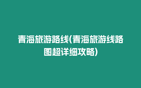 青海旅游路線(青海旅游線路圖超詳細(xì)攻略)