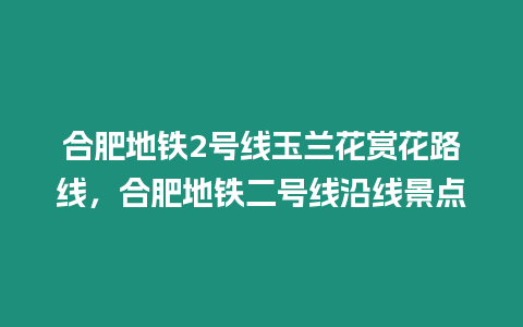 合肥地鐵2號線玉蘭花賞花路線，合肥地鐵二號線沿線景點