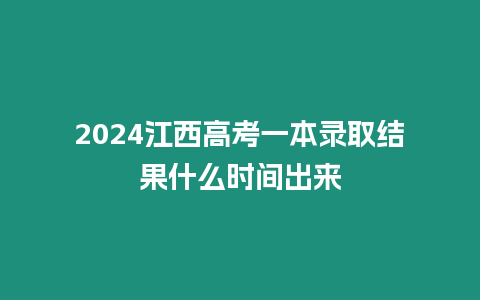 2024江西高考一本錄取結果什么時間出來