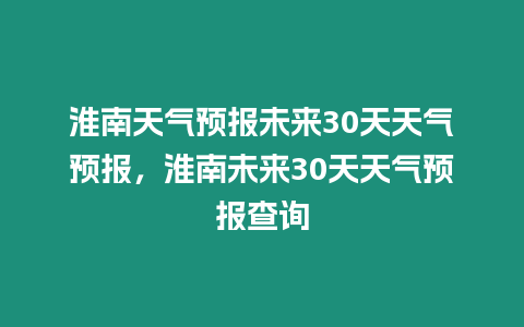 淮南天氣預報未來30天天氣預報，淮南未來30天天氣預報查詢