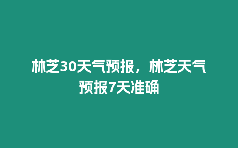 林芝30天氣預報，林芝天氣預報7天準確