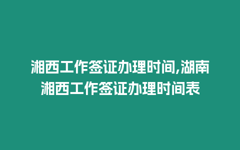 湘西工作簽證辦理時間,湖南湘西工作簽證辦理時間表