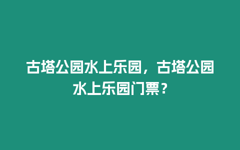 古塔公園水上樂園，古塔公園水上樂園門票？