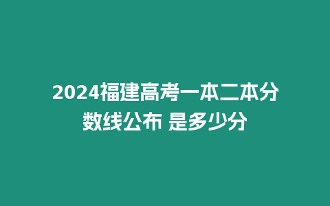 2024福建高考一本二本分?jǐn)?shù)線公布 是多少分