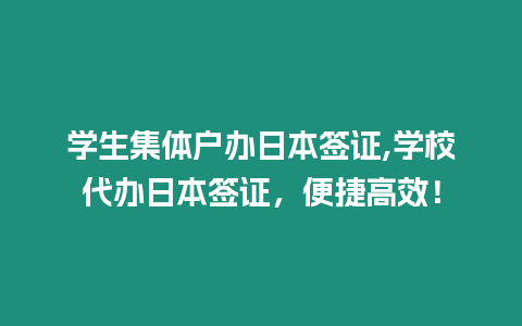 學生集體戶辦日本簽證,學校代辦日本簽證，便捷高效！