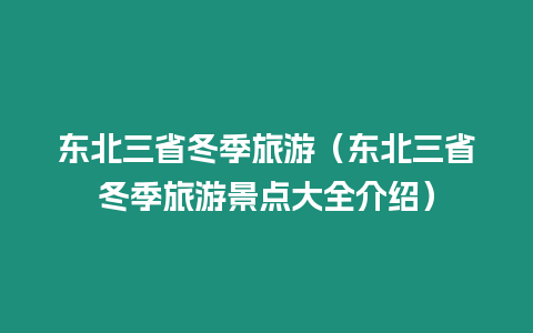 東北三省冬季旅游（東北三省冬季旅游景點大全介紹）