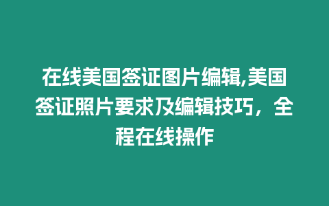 在線美國簽證圖片編輯,美國簽證照片要求及編輯技巧，全程在線操作