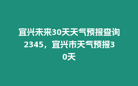 宜興未來30天天氣預報查詢2345，宜興市天氣預報30天