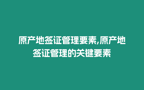 原產地簽證管理要素,原產地簽證管理的關鍵要素