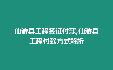 仙游縣工程簽證付款,仙游縣工程付款方式解析