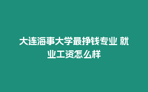 大連海事大學最掙錢專業 就業工資怎么樣