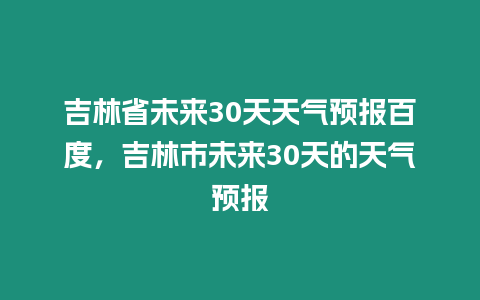 吉林省未來30天天氣預報百度，吉林市未來30天的天氣預報