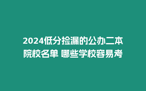 2024低分撿漏的公辦二本院校名單 哪些學(xué)校容易考