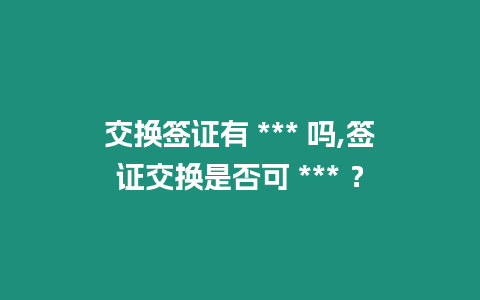 交換簽證有 *** 嗎,簽證交換是否可 *** ？