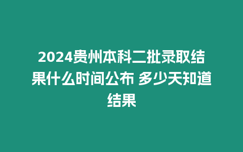 2024貴州本科二批錄取結果什么時間公布 多少天知道結果