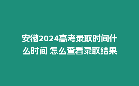 安徽2024高考錄取時(shí)間什么時(shí)間 怎么查看錄取結(jié)果