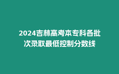 2024吉林高考本專科各批次錄取最低控制分數線