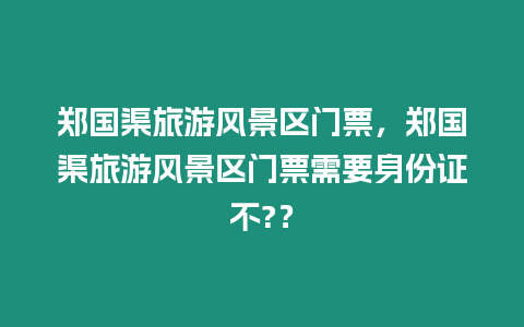 鄭國渠旅游風景區門票，鄭國渠旅游風景區門票需要身份證不?？