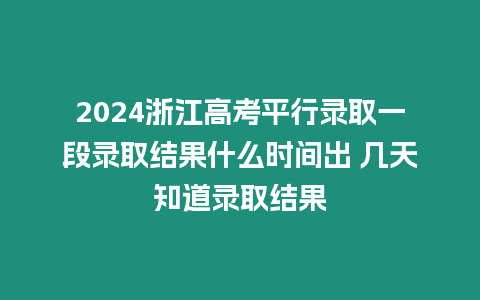 2024浙江高考平行錄取一段錄取結果什么時間出 幾天知道錄取結果