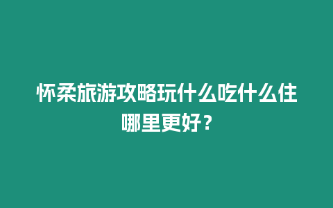 懷柔旅游攻略玩什么吃什么住哪里更好？