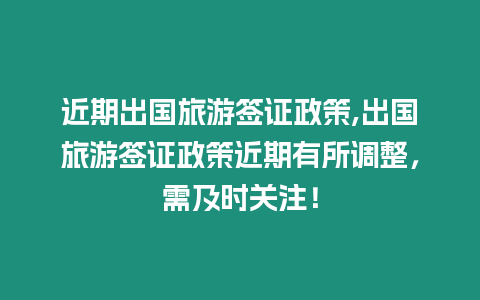 近期出國(guó)旅游簽證政策,出國(guó)旅游簽證政策近期有所調(diào)整，需及時(shí)關(guān)注！