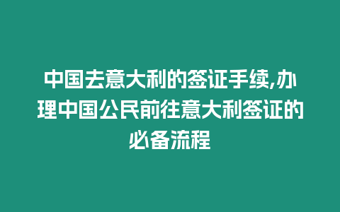 中國(guó)去意大利的簽證手續(xù),辦理中國(guó)公民前往意大利簽證的必備流程