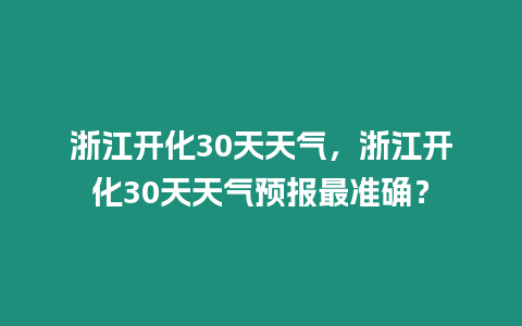 浙江開化30天天氣，浙江開化30天天氣預(yù)報(bào)最準(zhǔn)確？