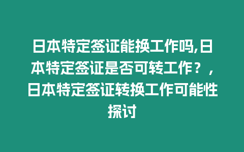 日本特定簽證能換工作嗎,日本特定簽證是否可轉工作？，日本特定簽證轉換工作可能性探討