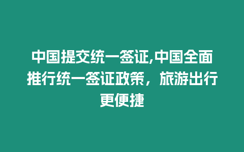 中國提交統一簽證,中國全面推行統一簽證政策，旅游出行更便捷