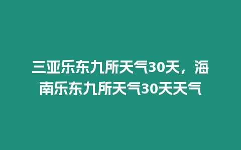 三亞樂東九所天氣30天，海南樂東九所天氣30天天氣