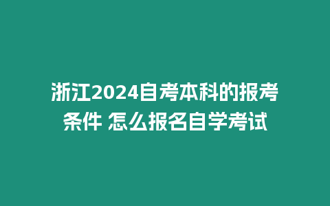 浙江2024自考本科的報(bào)考條件 怎么報(bào)名自學(xué)考試