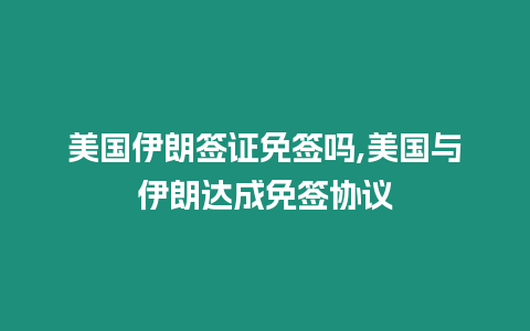 美國伊朗簽證免簽嗎,美國與伊朗達成免簽協議