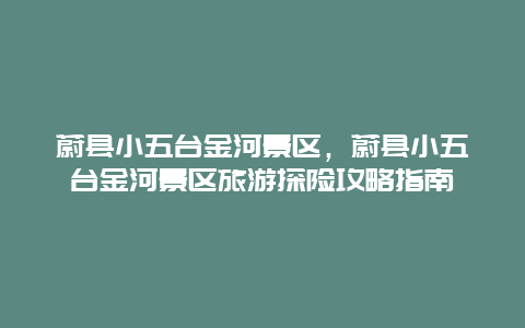 蔚縣小五臺金河景區，蔚縣小五臺金河景區旅游探險攻略指南